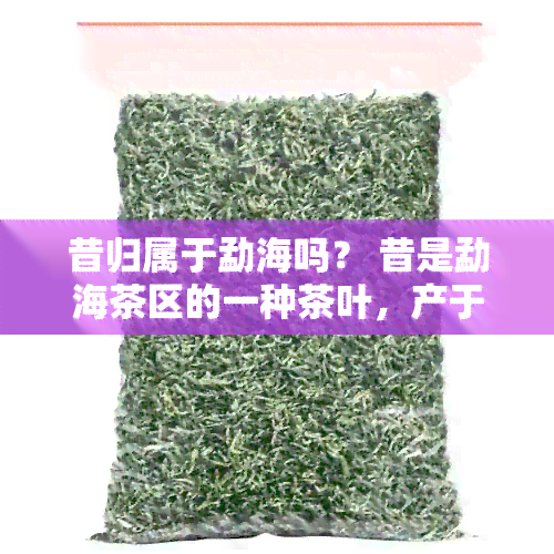 昔归属于勐海吗？ 昔是勐海茶区的一种茶叶，产于云南省西双版纳勐海县。