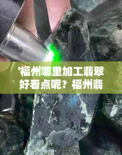 '福州哪里加工翡翠好看点呢？福州翡翠加工工厂、原石加工厂，多少钱一次？'