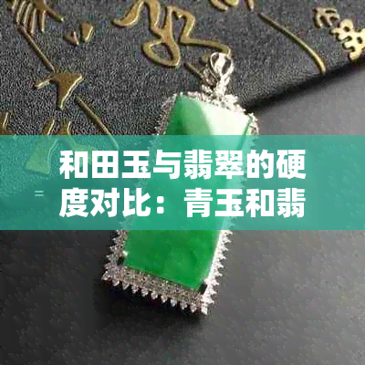 和田玉与翡翠的硬度对比：青玉和翡翠哪个更坚硬？