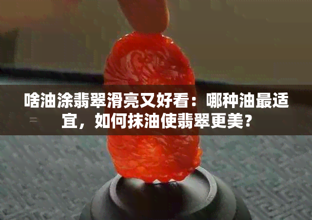 啥油涂翡翠滑亮又好看：哪种油最适宜，如何抹油使翡翠更美？