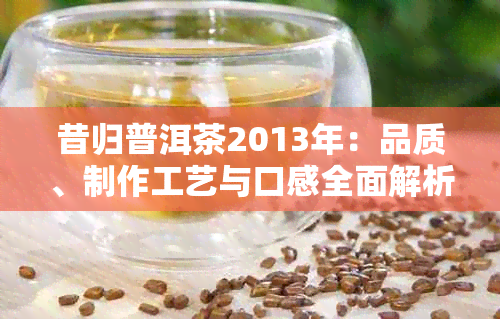 昔归普洱茶2013年：品质、制作工艺与口感全面解析