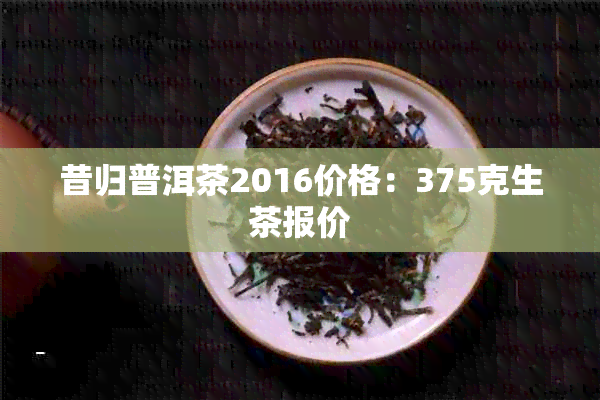 昔归普洱茶2016价格：375克生茶报价