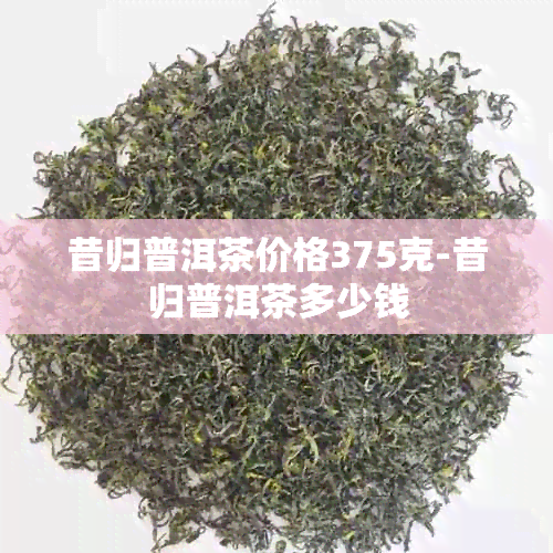 昔归普洱茶价格375克-昔归普洱茶多少钱