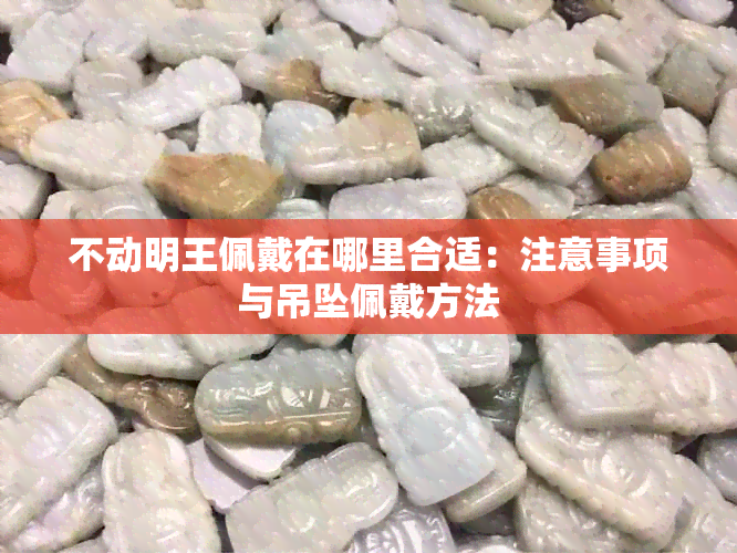 不动明王佩戴在哪里合适：注意事项与吊坠佩戴方法