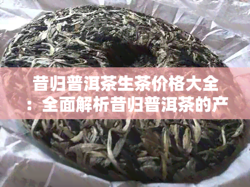 昔归普洱茶生茶价格大全：全面解析昔归普洱茶的产地、品种、品质与市场行情