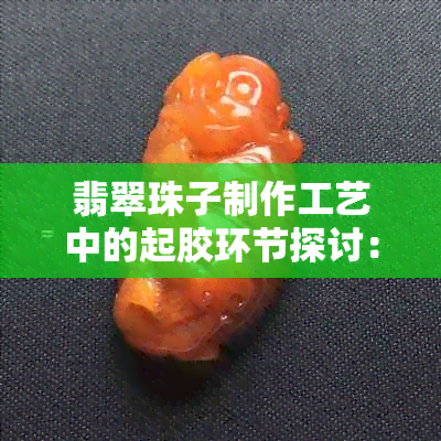 翡翠珠子制作工艺中的起胶环节探讨：好还是不好？