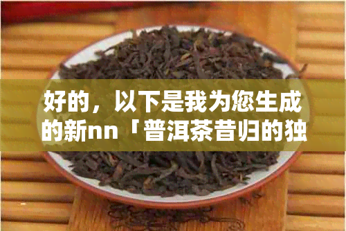 好的，以下是我为您生成的新nn「普洱茶昔归的独特口感特点解析」