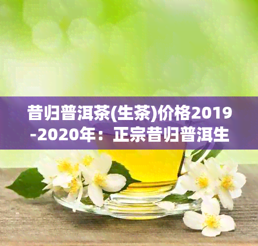 昔归普洱茶(生茶)价格2019-2020年：正宗昔归普洱生茶价格行情