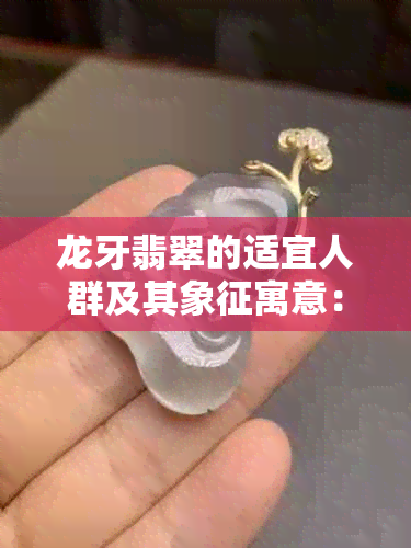 龙牙翡翠的适宜人群及其象征寓意：一种独特的珠宝选择与文化含义