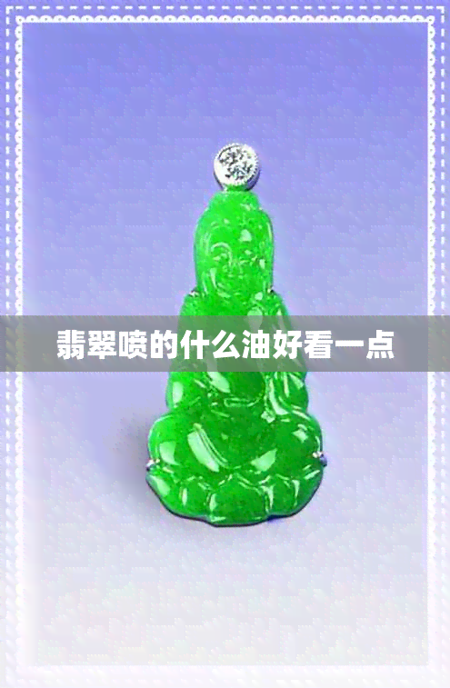 翡翠喷的什么油好看一点