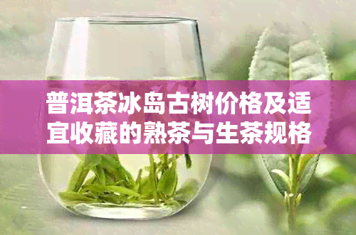 普洱茶冰岛古树价格及适宜收藏的熟茶与生茶规格357克