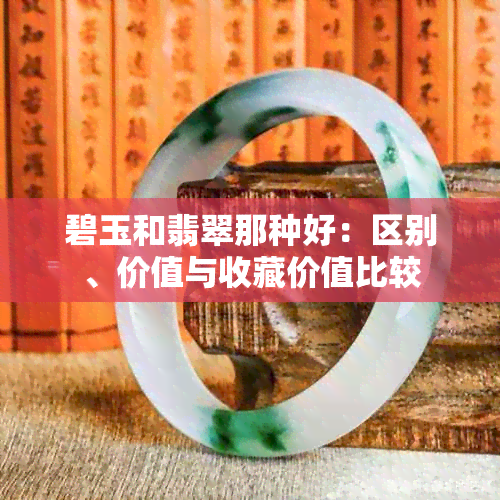 碧玉和翡翠那种好：区别、价值与收藏价值比较