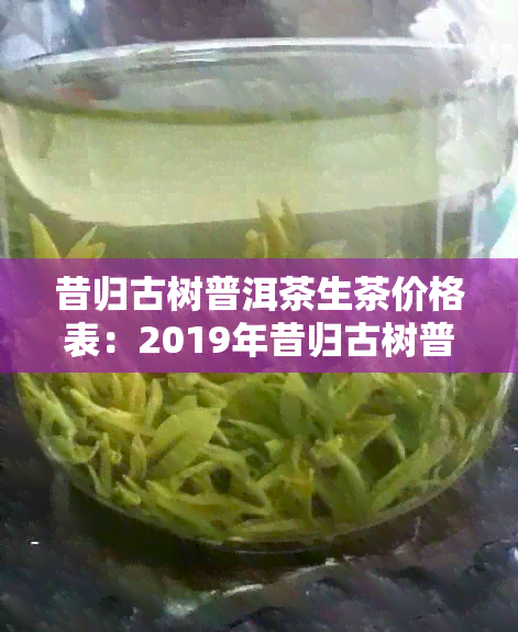 昔归古树普洱茶生茶价格表：2019年昔归古树普洱生茶特点分析