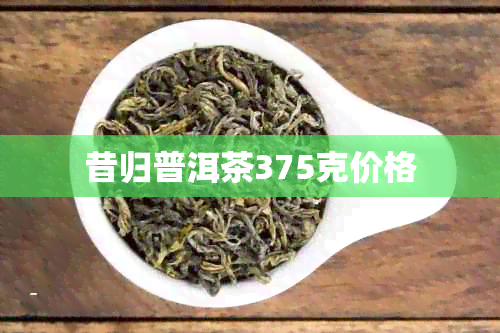 昔归普洱茶375克价格