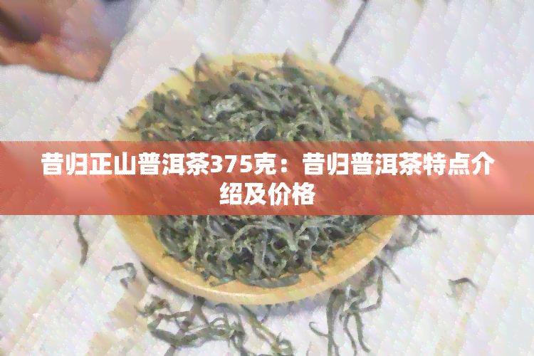 昔归正山普洱茶375克：昔归普洱茶特点介绍及价格