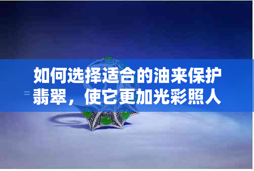 如何选择适合的油来保护翡翠，使它更加光彩照人？