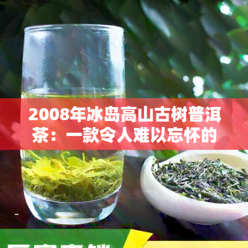 2008年冰岛高山古树普洱茶：一款令人难以忘怀的独特口感