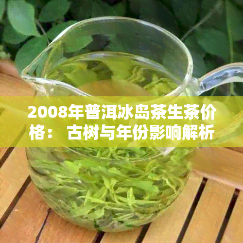 2008年普洱冰岛茶生茶价格： 古树与年份影响解析