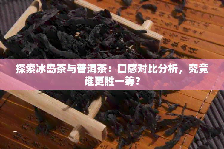 探索冰岛茶与普洱茶：口感对比分析，究竟谁更胜一筹？