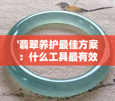 '翡翠养护更佳方案：什么工具最有效？'