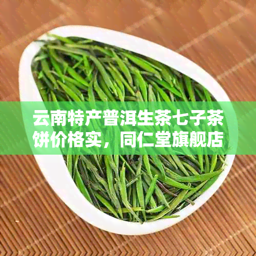 云南特产普洱生茶七子茶饼价格实，同仁堂旗舰店全场包邮