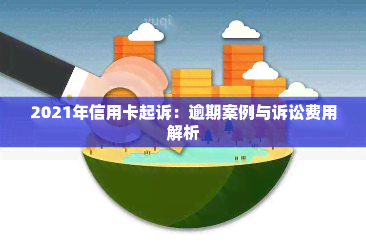 2021年信用卡起诉：逾期案例与诉讼费用解析