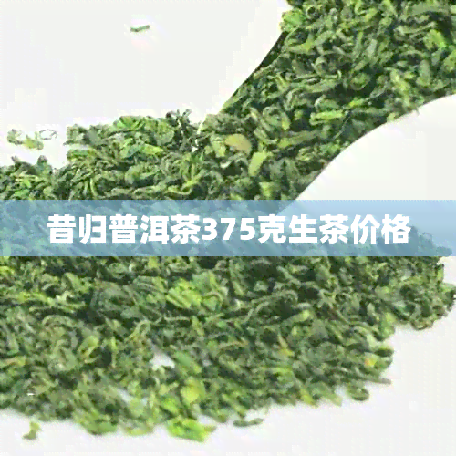 昔归普洱茶375克生茶价格