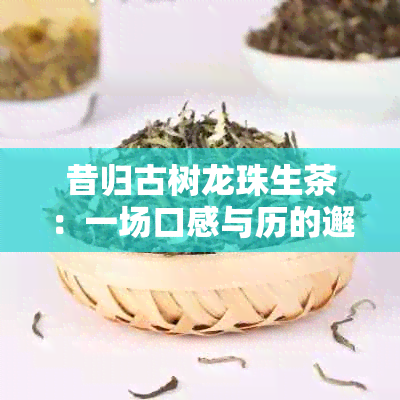 昔归古树龙珠生茶：一场口感与历的邂逅