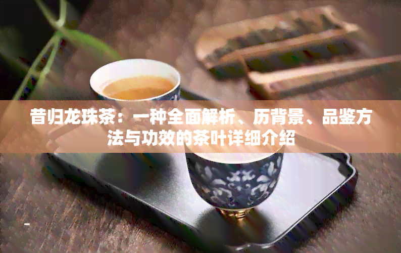 昔归龙珠茶：一种全面解析、历背景、品鉴方法与功效的茶叶详细介绍