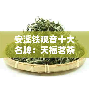 安溪铁观音十大名牌：天福茗茶、乌龙茶、安溪铁观音茶业等知名推荐