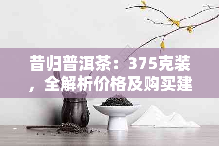 昔归普洱茶：375克装，全解析价格及购买建议