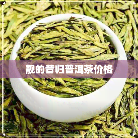 靓的昔归普洱茶价格