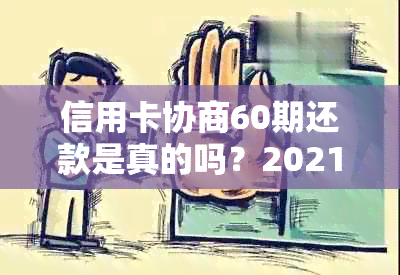 信用卡协商60期还款是真的吗？2021年如何与信用卡中心协商分期还款。