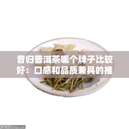 昔归普洱茶哪个牌子比较好：口感和品质兼具的推荐