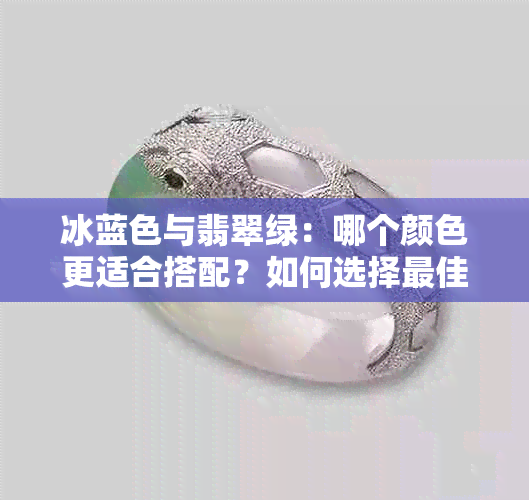 冰蓝色与翡翠绿：哪个颜色更适合搭配？如何选择更佳颜色组合？