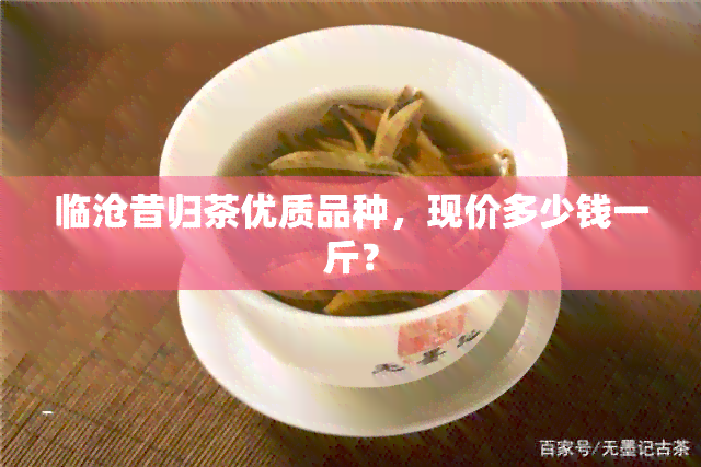 临沧昔归茶优质品种，现价多少钱一斤？