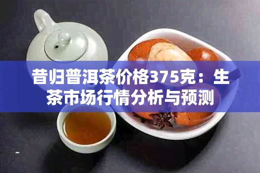 昔归普洱茶价格375克：生茶市场行情分析与预测