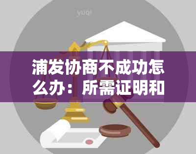 浦发协商不成功怎么办：所需证明和步骤