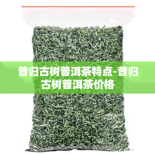 昔归古树普洱茶特点-昔归古树普洱茶价格