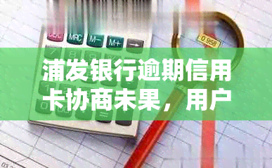 浦发银行逾期信用卡协商未果，用户面临还全款问题，如何解决？