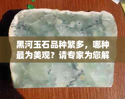 黑河玉石品种繁多，哪种最为美观？请专家为您解析各种玉石的特点和价值