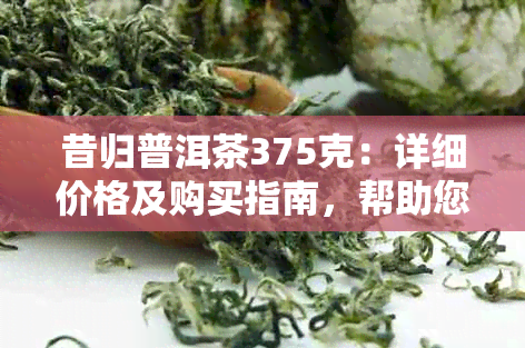 昔归普洱茶375克：详细价格及购买指南，帮助您轻松选择合适的普洱茶