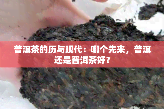 普洱茶的历与现代：哪个先来，普洱还是普洱茶好？