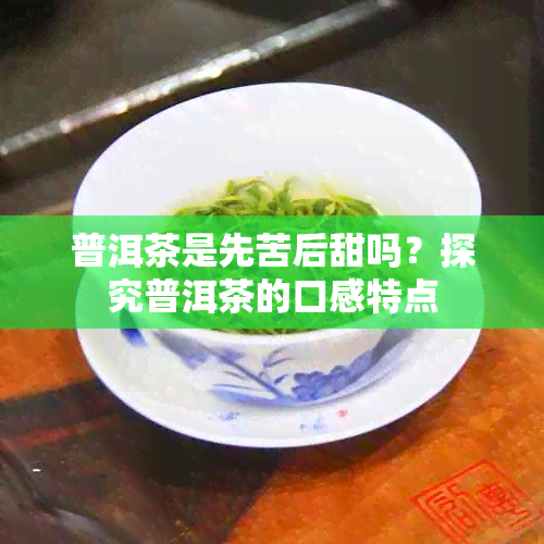 普洱茶是先苦后甜吗？探究普洱茶的口感特点