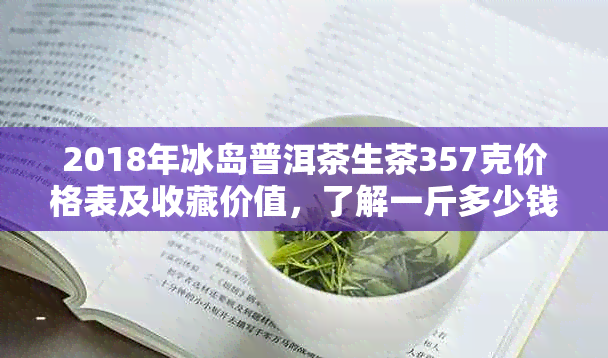 2018年冰岛普洱茶生茶357克价格表及收藏价值，了解一斤多少钱。