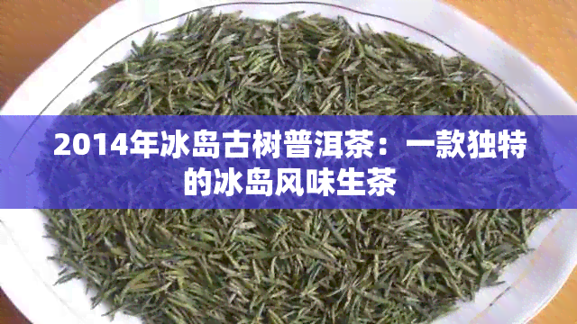 2014年冰岛古树普洱茶：一款独特的冰岛风味生茶