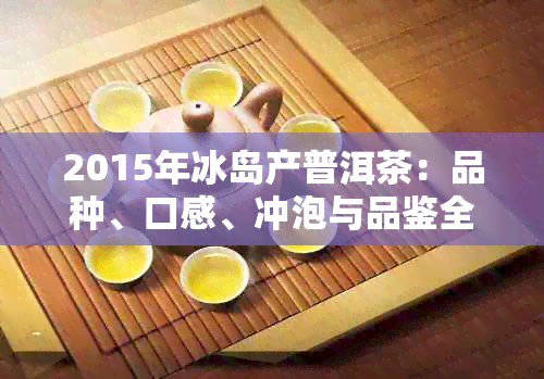 2015年冰岛产普洱茶：品种、口感、冲泡与品鉴全解析