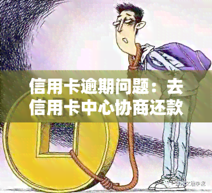 信用卡逾期问题：去信用卡中心协商还款有效吗？注意事项有哪些？