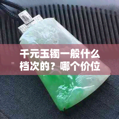 千元玉镯一般什么档次的？哪个价位的千元玉镯比较好？