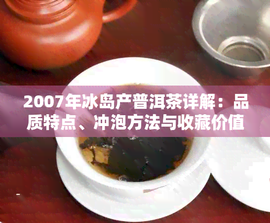 2007年冰岛产普洱茶详解：品质特点、冲泡方法与收藏价值